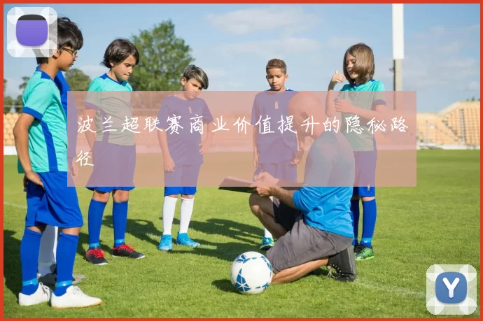 波兰超联赛商业价值提升的隐秘路径