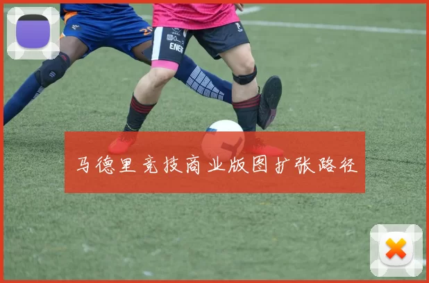马德里竞技商业版图扩张路径