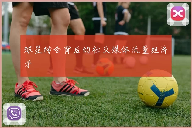 球星转会背后的社交媒体流量经济学