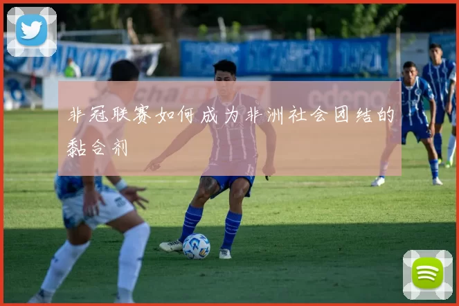 非冠联赛如何成为非洲社会团结的黏合剂