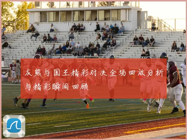 灰熊与国王精彩对决全场回放分析与精彩瞬间回顾