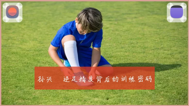 孙兴慜逆足精度背后的训练密码
