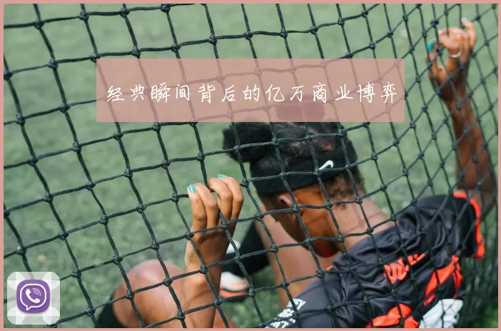 经典瞬间背后的亿万商业博弈