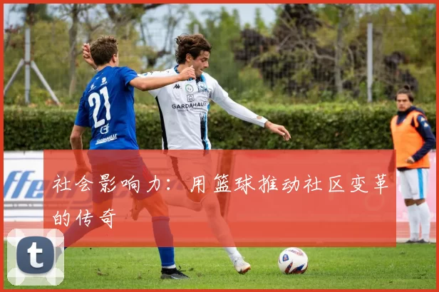 社会影响力：用篮球推动社区变革的传奇