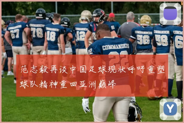 范志毅再谈中国足球现状呼吁重塑球队精神重回亚洲巅峰