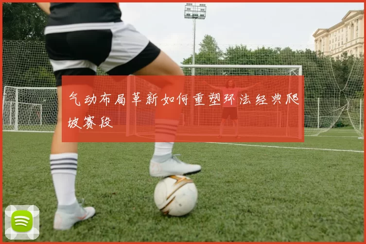 气动布局革新如何重塑环法经典爬坡赛段
