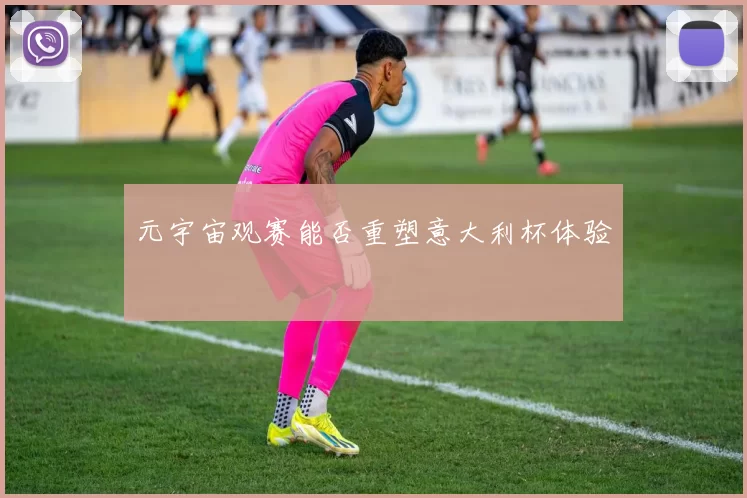 元宇宙观赛能否重塑意大利杯体验