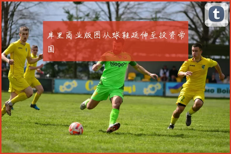 库里商业版图从球鞋延伸至投资帝国