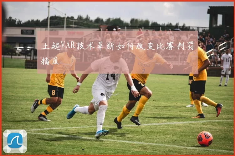 土超VAR技术革新如何改变比赛判罚精度
