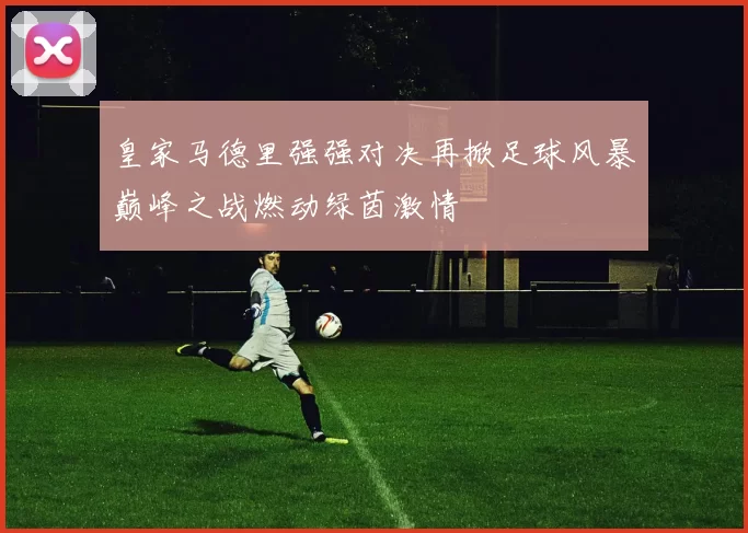 皇家马德里强强对决再掀足球风暴巅峰之战燃动绿茵激情