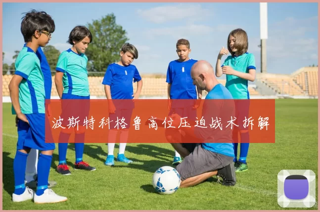 波斯特科格鲁高位压迫战术拆解