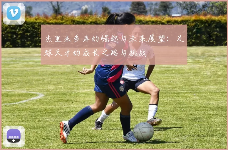 杰里米多库的崛起与未来展望：足球天才的成长之路与挑战