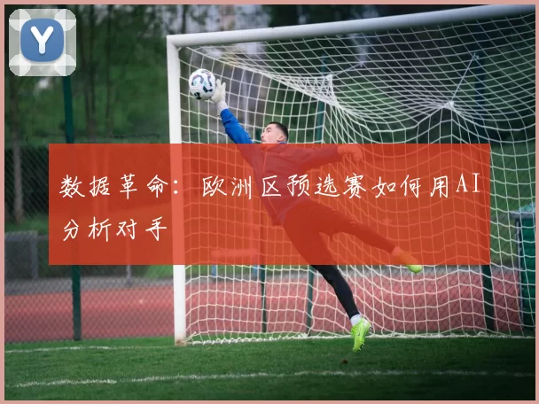 数据革命：欧洲区预选赛如何用AI分析对手