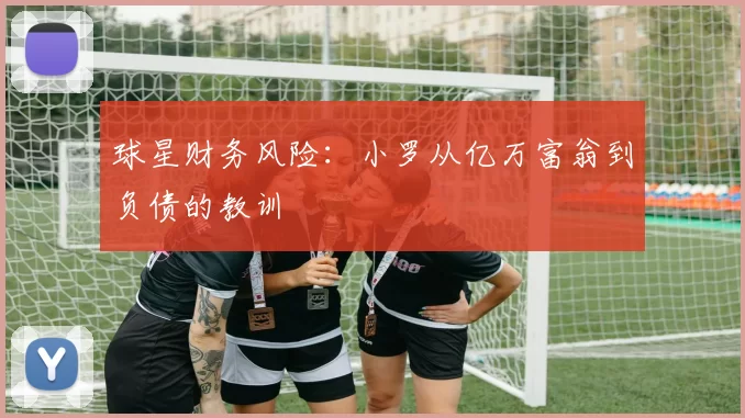 球星财务风险：小罗从亿万富翁到负债的教训