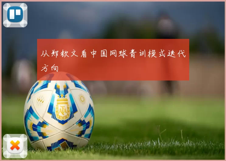 从郑钦文看中国网球青训模式迭代方向