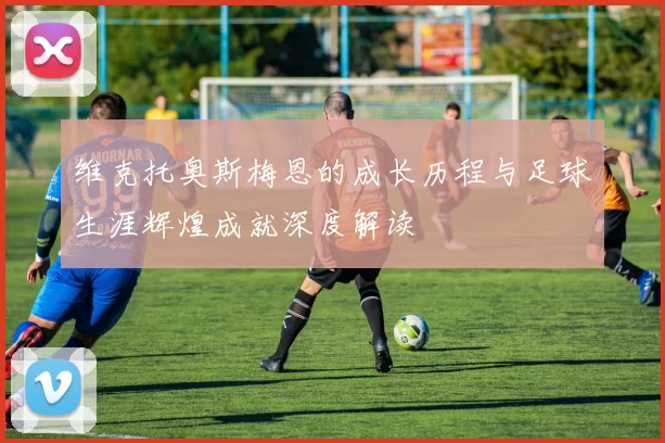 维克托奥斯梅恩的成长历程与足球生涯辉煌成就深度解读