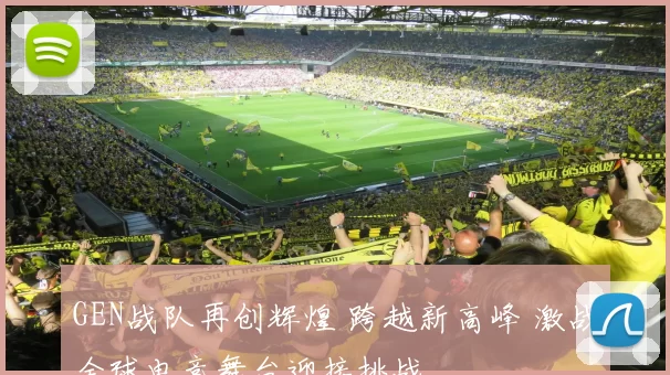 GEN战队再创辉煌 跨越新高峰 激战全球电竞舞台迎接挑战