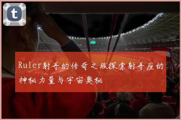 Ruler射手的传奇之旅探索射手座的神秘力量与宇宙奥秘