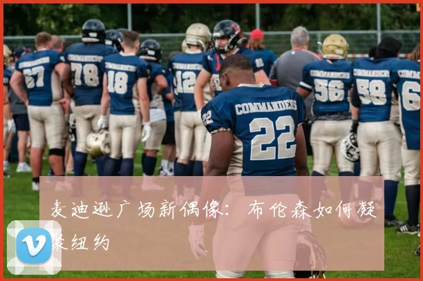 麦迪逊广场新偶像：布伦森如何凝聚纽约