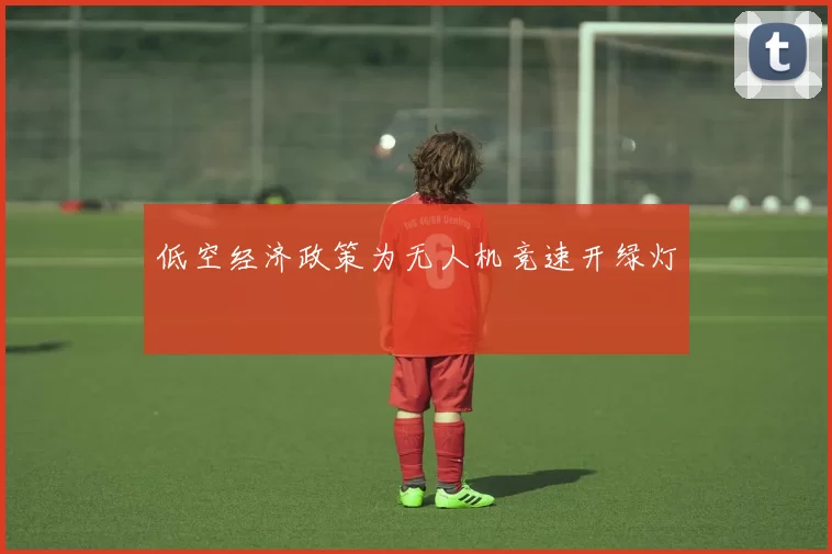 低空经济政策为无人机竞速开绿灯