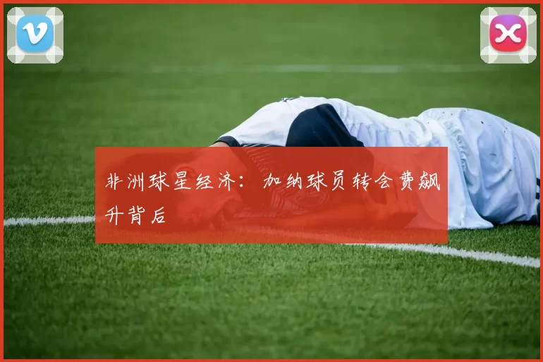 非洲球星经济：加纳球员转会费飙升背后